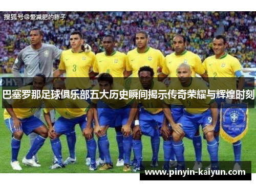 巴塞罗那足球俱乐部五大历史瞬间揭示传奇荣耀与辉煌时刻