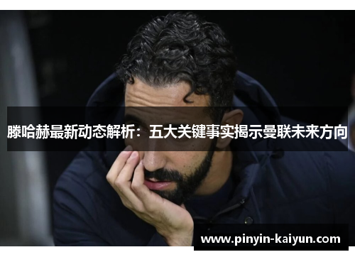 滕哈赫最新动态解析：五大关键事实揭示曼联未来方向