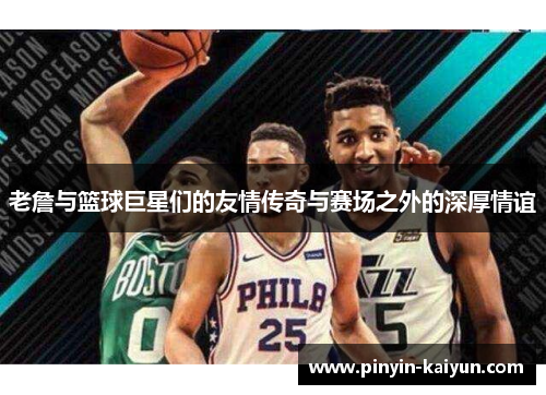 老詹与篮球巨星们的友情传奇与赛场之外的深厚情谊