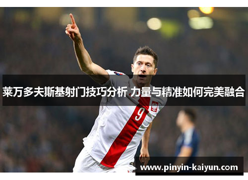 莱万多夫斯基射门技巧分析 力量与精准如何完美融合