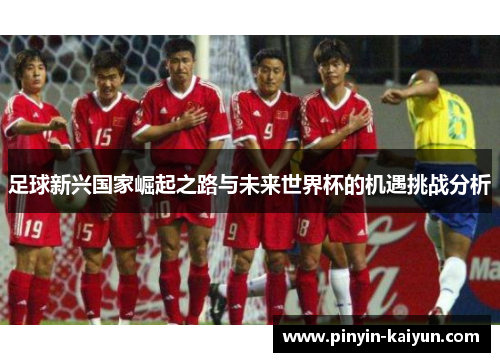 足球新兴国家崛起之路与未来世界杯的机遇挑战分析