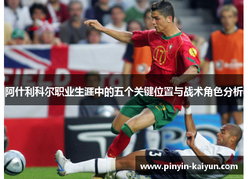 阿什利科尔职业生涯中的五个关键位置与战术角色分析