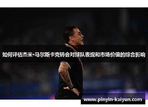 如何评估杰米·马尔斯卡克转会对球队表现和市场价值的综合影响