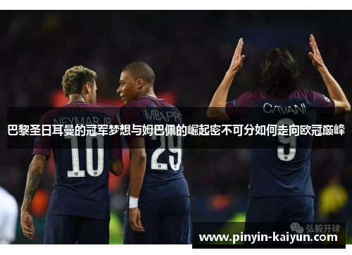 巴黎圣日耳曼的冠军梦想与姆巴佩的崛起密不可分如何走向欧冠巅峰