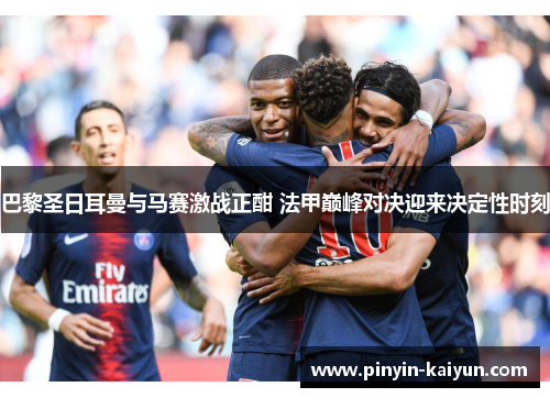 巴黎圣日耳曼与马赛激战正酣 法甲巅峰对决迎来决定性时刻