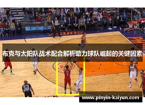 布克与太阳队战术配合解析助力球队崛起的关键因素