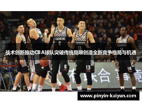 战术创新推动CBA球队突破传统局限创造全新竞争格局与机遇
