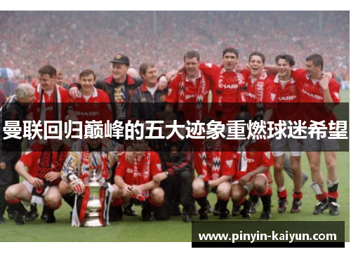 曼联回归巅峰的五大迹象重燃球迷希望