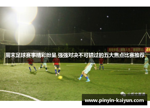 周末足球赛事精彩纷呈 强强对决不可错过的五大焦点比赛推荐