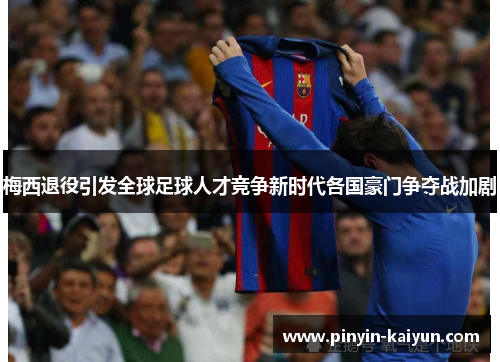 梅西退役引发全球足球人才竞争新时代各国豪门争夺战加剧