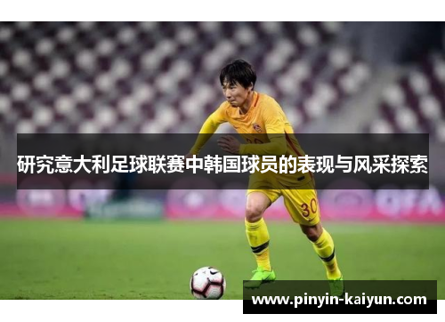 研究意大利足球联赛中韩国球员的表现与风采探索