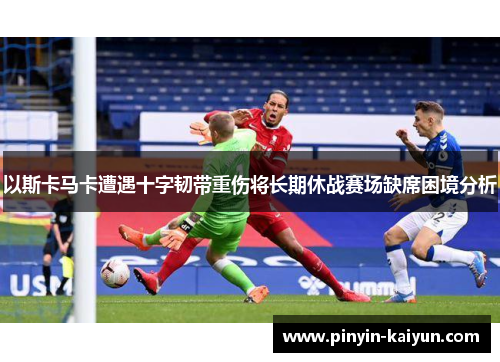 以斯卡马卡遭遇十字韧带重伤将长期休战赛场缺席困境分析