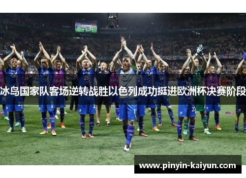 冰岛国家队客场逆转战胜以色列成功挺进欧洲杯决赛阶段