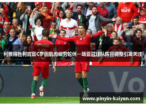 利雅得胜利官宣C罗因肌肉疲劳轮休一场亚冠球队阵容调整引发关注