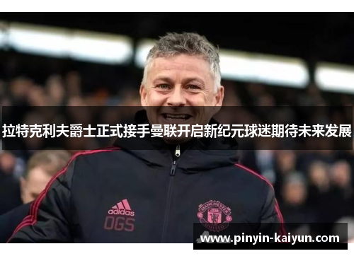 拉特克利夫爵士正式接手曼联开启新纪元球迷期待未来发展