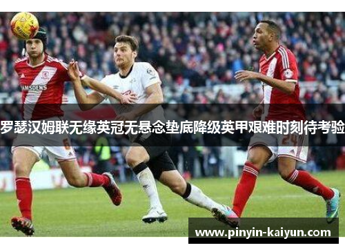 罗瑟汉姆联无缘英冠无悬念垫底降级英甲艰难时刻待考验