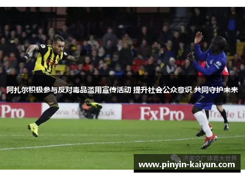 阿扎尔积极参与反对毒品滥用宣传活动 提升社会公众意识 共同守护未来