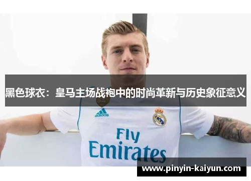 黑色球衣：皇马主场战袍中的时尚革新与历史象征意义