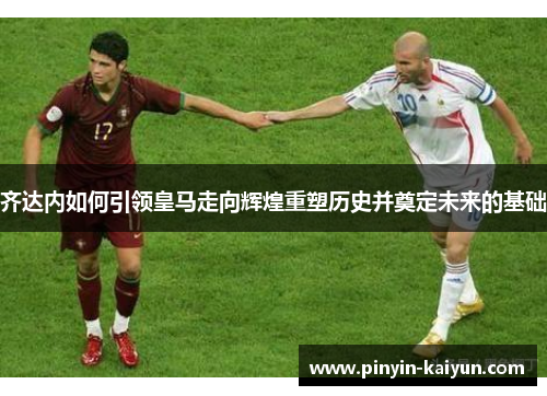 齐达内如何引领皇马走向辉煌重塑历史并奠定未来的基础